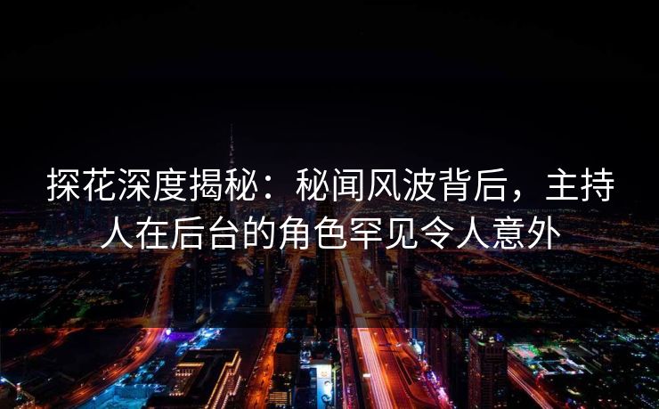 探花深度揭秘：秘闻风波背后，主持人在后台的角色罕见令人意外