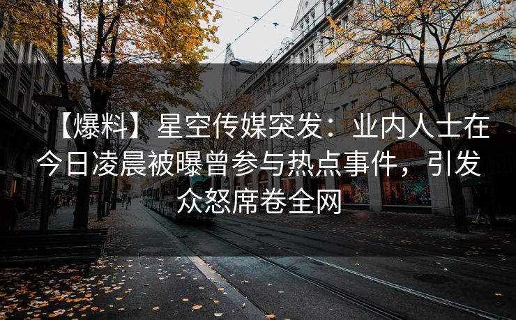 【爆料】星空传媒突发：业内人士在今日凌晨被曝曾参与热点事件，引发众怒席卷全网