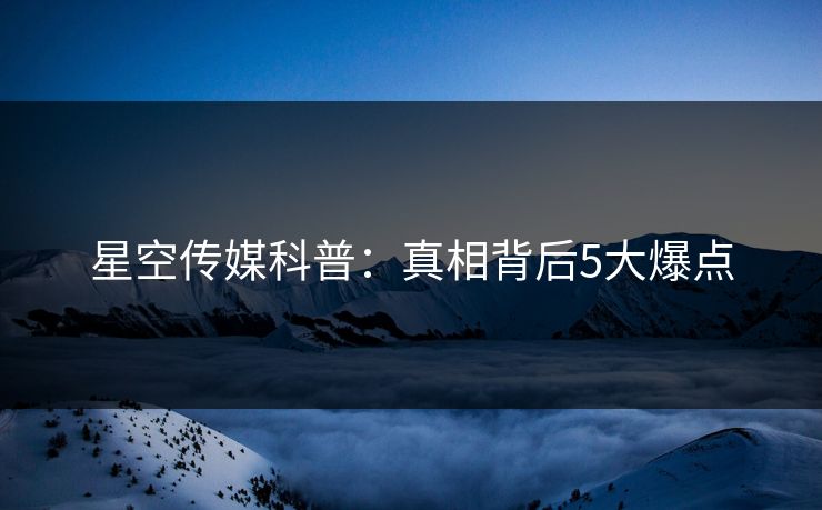 星空传媒科普：真相背后5大爆点