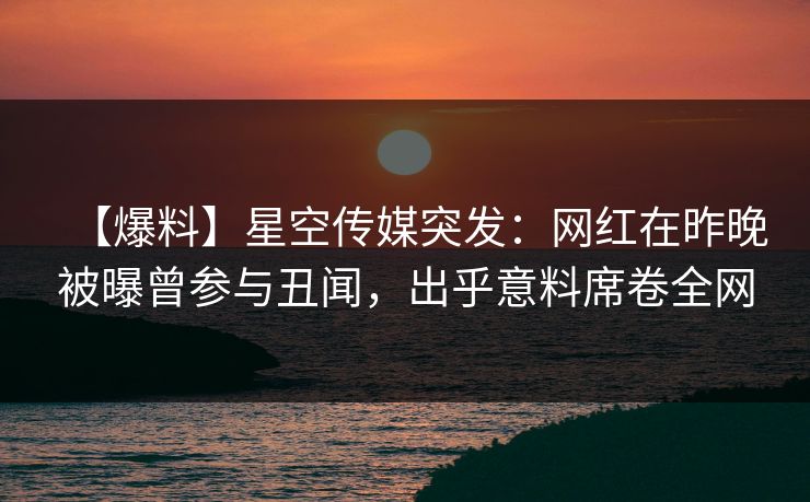 【爆料】星空传媒突发:网红在昨晚被曝曾参与丑闻,出乎意料席卷全网 【爆料】星空传媒突发:网红在昨晚被曝曾参与丑闻,出乎意料席卷全网