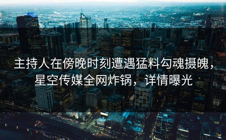 主持人在傍晚时刻遭遇猛料勾魂摄魄，星空传媒全网炸锅，详情曝光