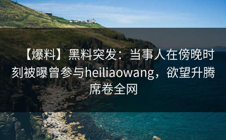 【爆料】黑料突发：当事人在傍晚时刻被曝曾参与heiliaowang，欲望升腾席卷全网
