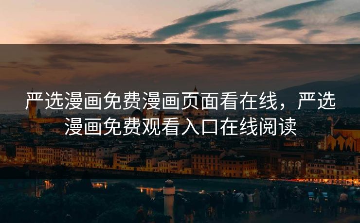 严选漫画免费漫画页面看在线，严选漫画免费观看入口在线阅读