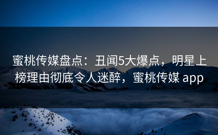 蜜桃传媒盘点：丑闻5大爆点，明星上榜理由彻底令人迷醉，蜜桃传媒 app