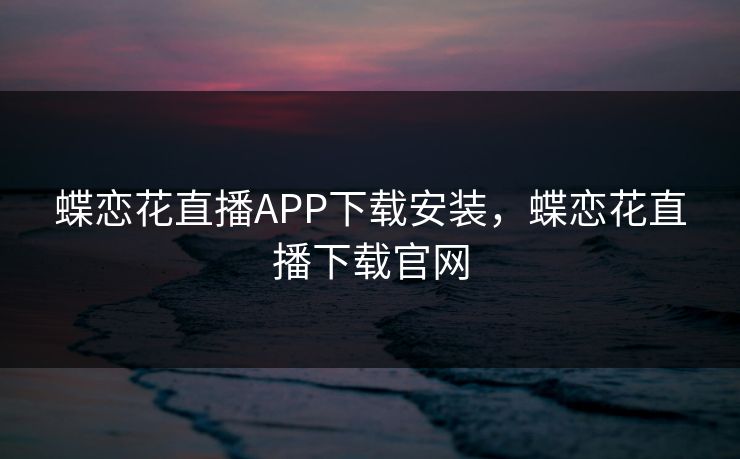 蝶恋花直播APP下载安装，蝶恋花直播下载官网