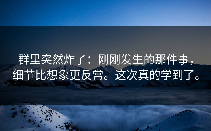 群里突然炸了：刚刚发生的那件事，细节比想象更反常。这次真的学到了。