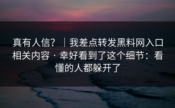 真有人信？｜我差点转发黑料网入口相关内容 · 幸好看到了这个细节：看懂的人都躲开了