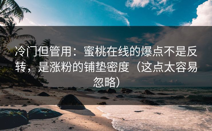 冷门但管用：蜜桃在线的爆点不是反转，是涨粉的铺垫密度（这点太容易忽略）