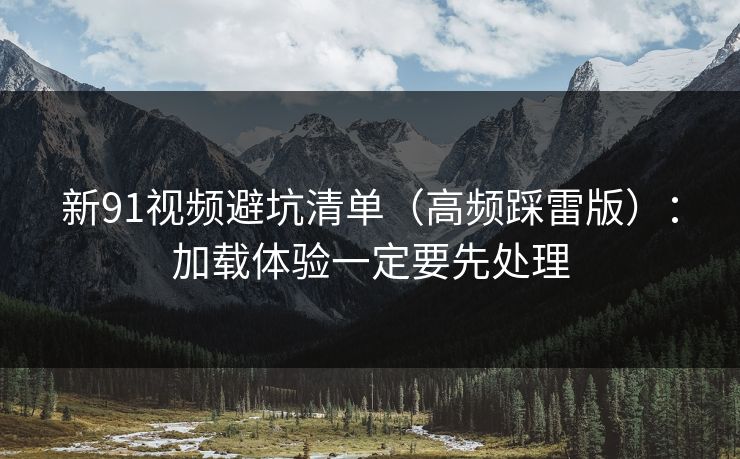新91视频避坑清单（高频踩雷版）：加载体验一定要先处理