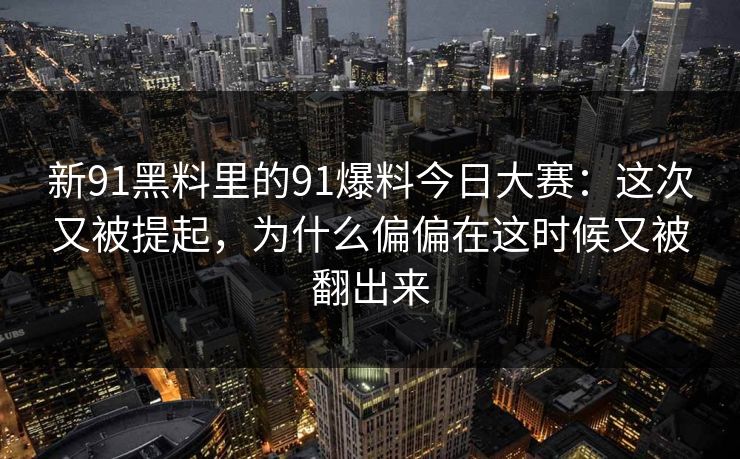 新91黑料里的91爆料今日大赛：这次又被提起，为什么偏偏在这时候又被翻出来