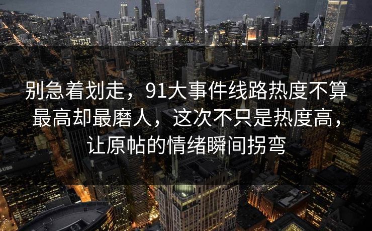 别急着划走，91大事件线路热度不算最高却最磨人，这次不只是热度高，让原帖的情绪瞬间拐弯
