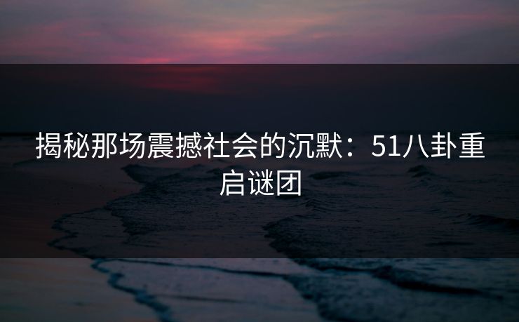揭秘那场震撼社会的沉默：51八卦重启谜团
