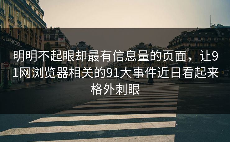 明明不起眼却最有信息量的页面，让91网浏览器相关的91大事件近日看起来格外刺眼