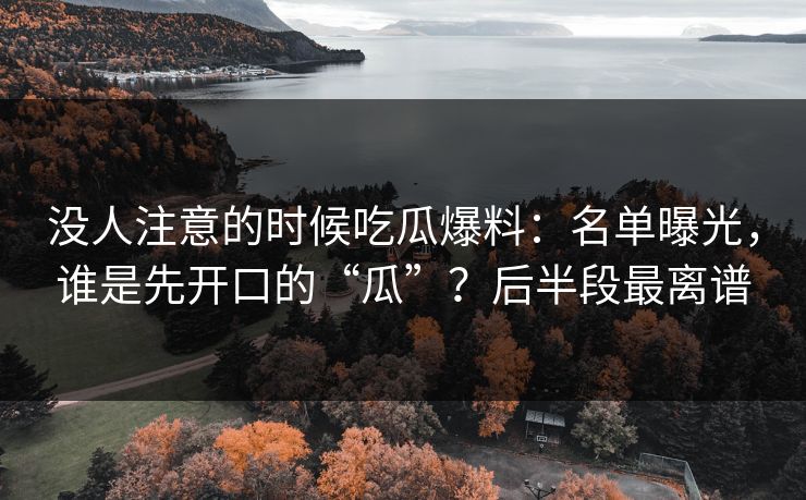 没人注意的时候吃瓜爆料：名单曝光，谁是先开口的“瓜”？后半段最离谱