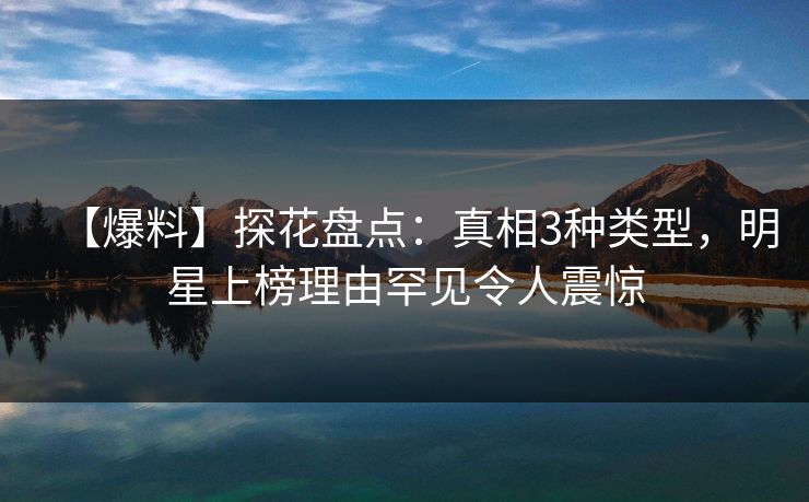 【爆料】探花盘点:真相3种类型,明星上榜理由罕见令人震惊