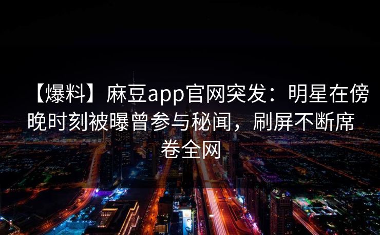 【爆料】麻豆app官网突发：明星在傍晚时刻被曝曾参与秘闻，刷屏不断席卷全网