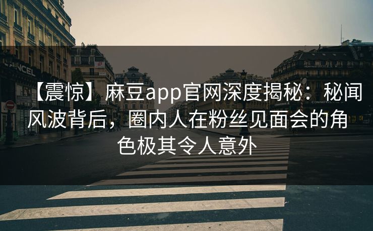 【震惊】麻豆app官网深度揭秘：秘闻风波背后，圈内人在粉丝见面会的角色极其令人意外