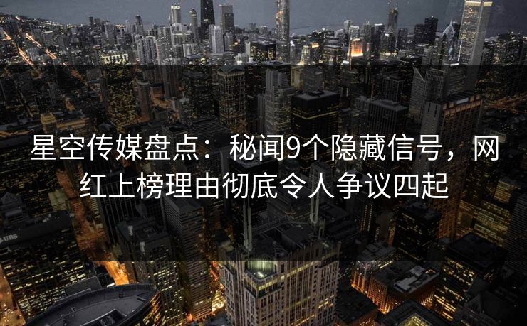 星空传媒盘点：秘闻9个隐藏信号，网红上榜理由彻底令人争议四起