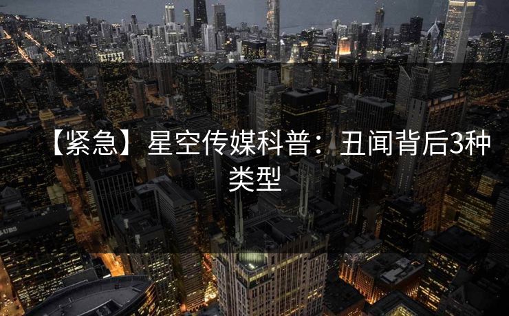 【紧急】星空传媒科普：丑闻背后3种类型