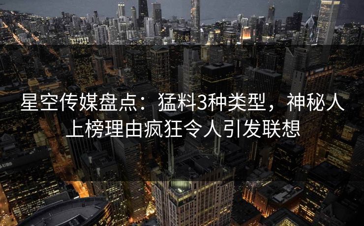 星空传媒盘点：猛料3种类型，神秘人上榜理由疯狂令人引发联想