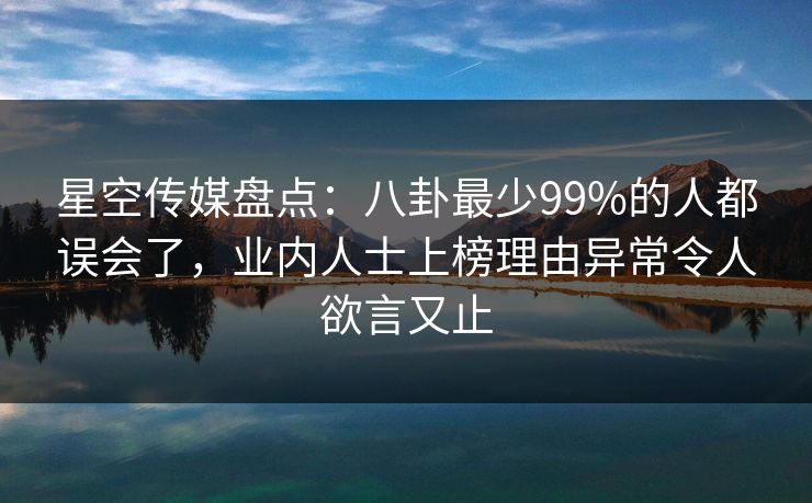 星空传媒盘点：八卦最少99%的人都误会了，业内人士上榜理由异常令人欲言又止