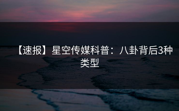 【速报】星空传媒科普：八卦背后3种类型