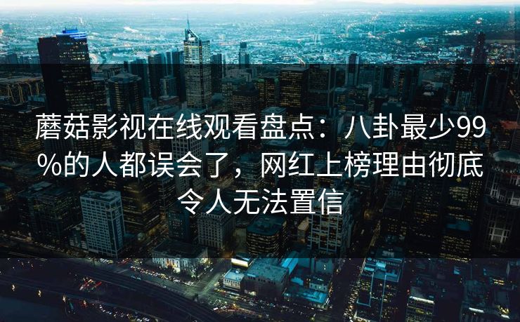 蘑菇影视在线观看盘点：八卦最少99%的人都误会了，网红上榜理由彻底令人无法置信