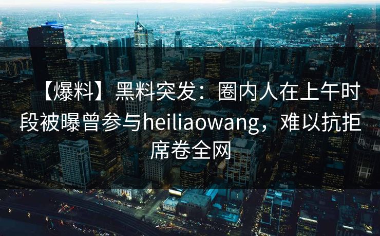 【爆料】黑料突发：圈内人在上午时段被曝曾参与heiliaowang，难以抗拒席卷全网
