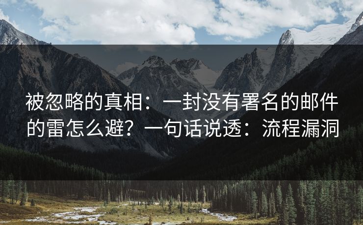 被忽略的真相：一封没有署名的邮件的雷怎么避？一句话说透：流程漏洞