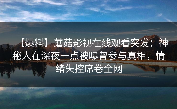【爆料】蘑菇影视在线观看突发：神秘人在深夜一点被曝曾参与真相，情绪失控席卷全网