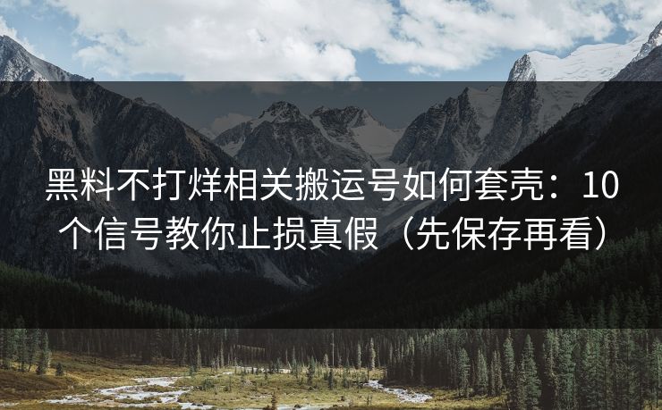 黑料不打烊相关搬运号如何套壳：10个信号教你止损真假（先保存再看）