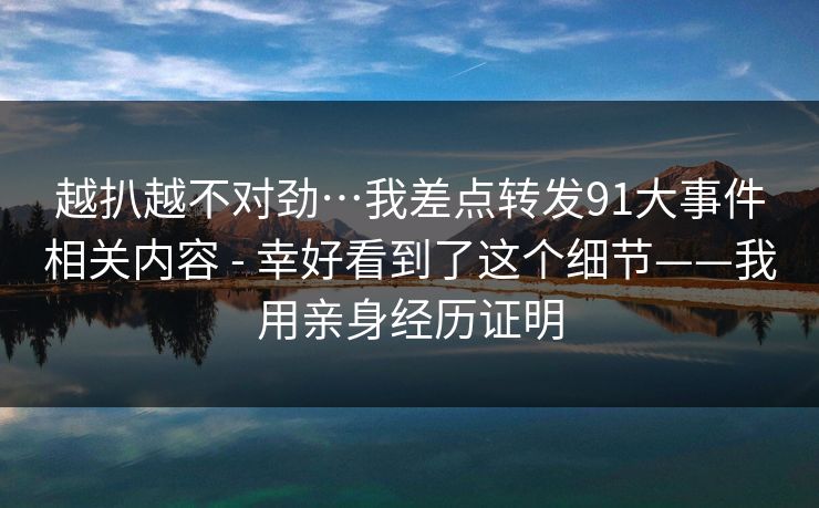 越扒越不对劲…我差点转发91大事件相关内容 - 幸好看到了这个细节——我用亲身经历证明
